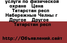 услуги по физической охране › Цена ­ 95 - Татарстан респ., Набережные Челны г. Другое » Другое   . Татарстан респ.